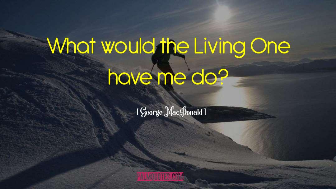 George MacDonald Quotes: What would the Living One