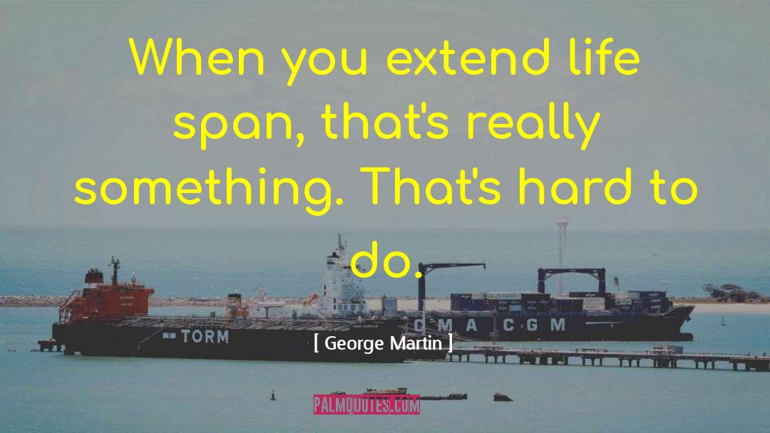 George Martin Quotes: When you extend life span,