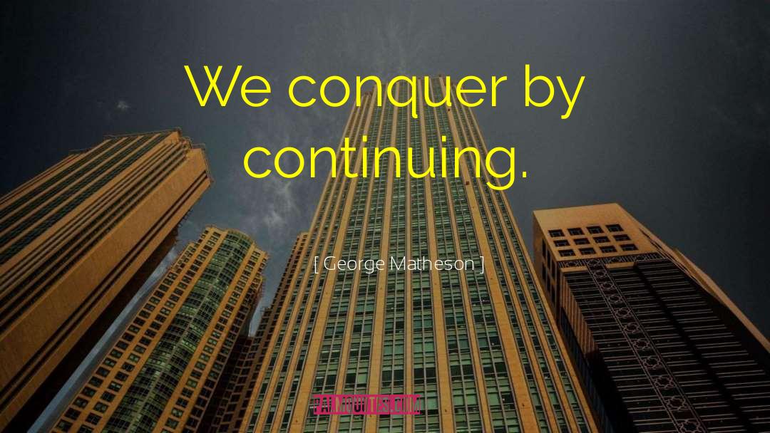 George Matheson Quotes: We conquer by continuing.