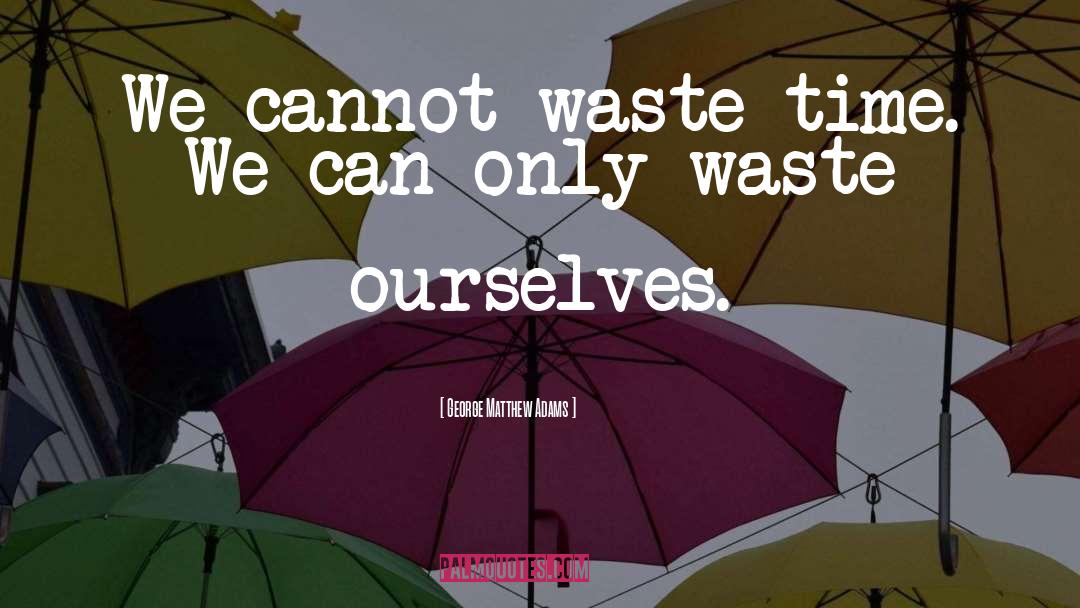 George Matthew Adams Quotes: We cannot waste time. We