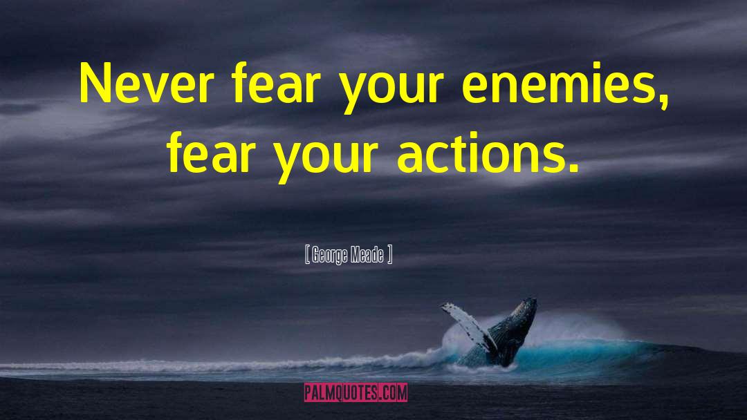 George Meade Quotes: Never fear your enemies, fear