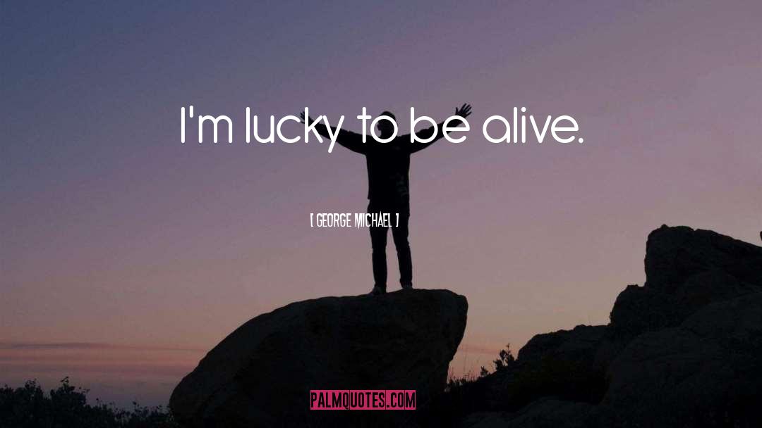 George Michael Quotes: I'm lucky to be alive.