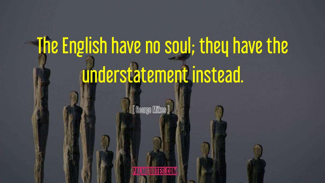 George Mikes Quotes: The English have no soul;