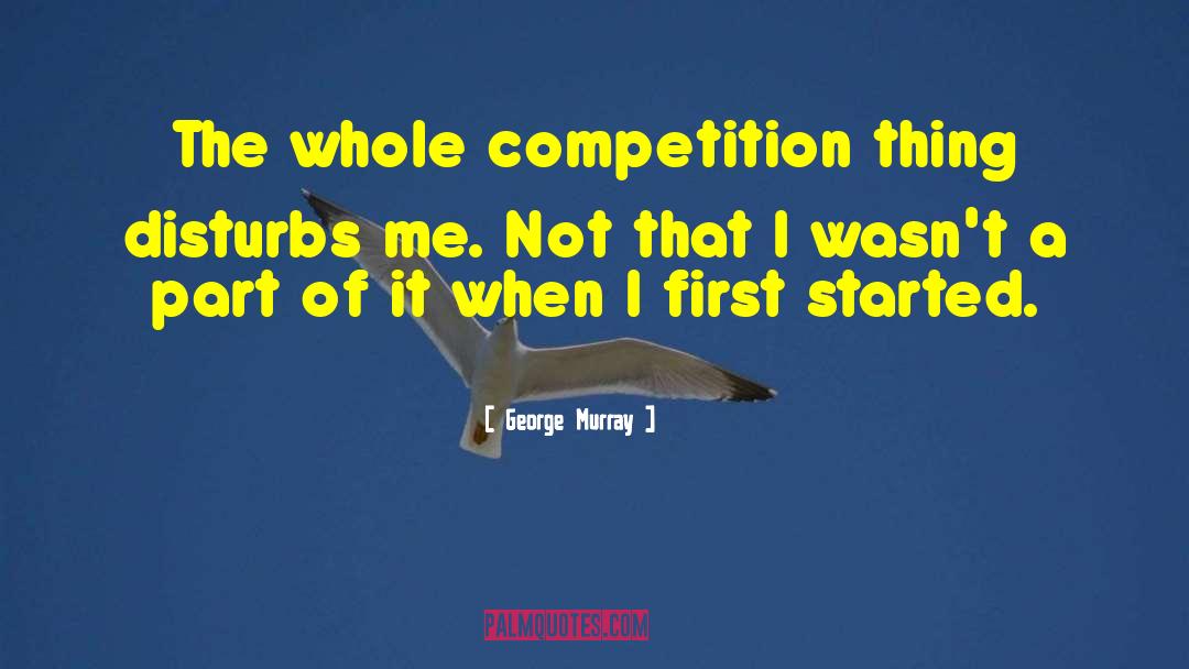 George Murray Quotes: The whole competition thing disturbs