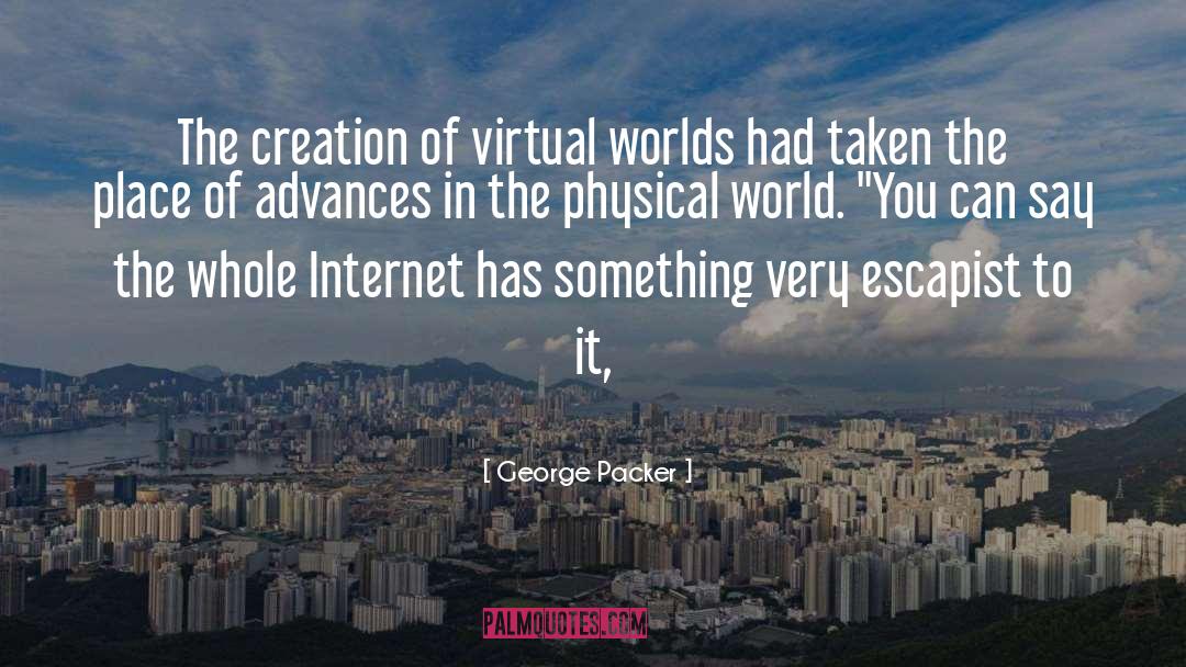 George Packer Quotes: The creation of virtual worlds