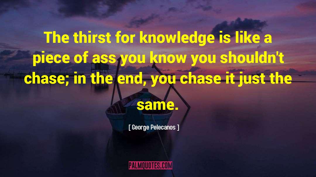 George Pelecanos Quotes: The thirst for knowledge is