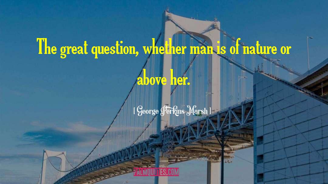 George Perkins Marsh Quotes: The great question, whether man