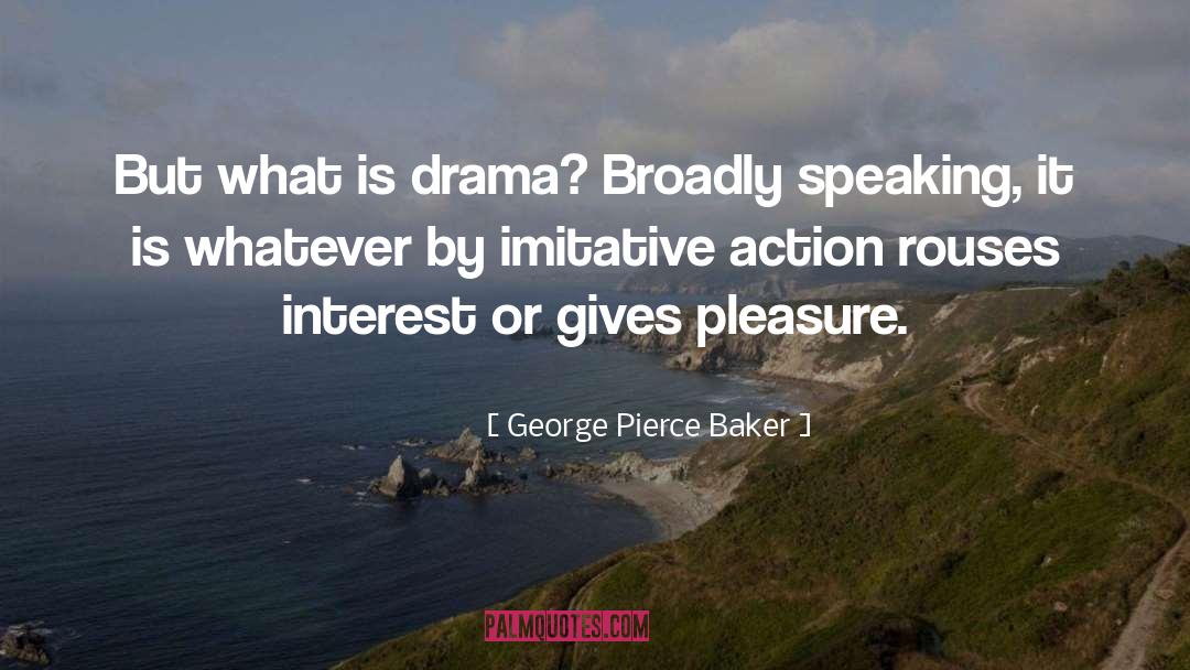 George Pierce Baker Quotes: But what is drama? Broadly