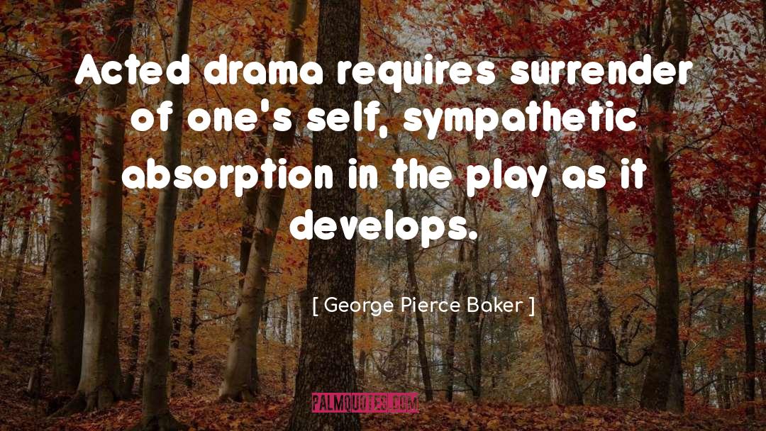 George Pierce Baker Quotes: Acted drama requires surrender of