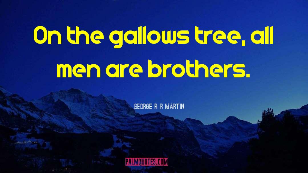 George R R Martin Quotes: On the gallows tree, all