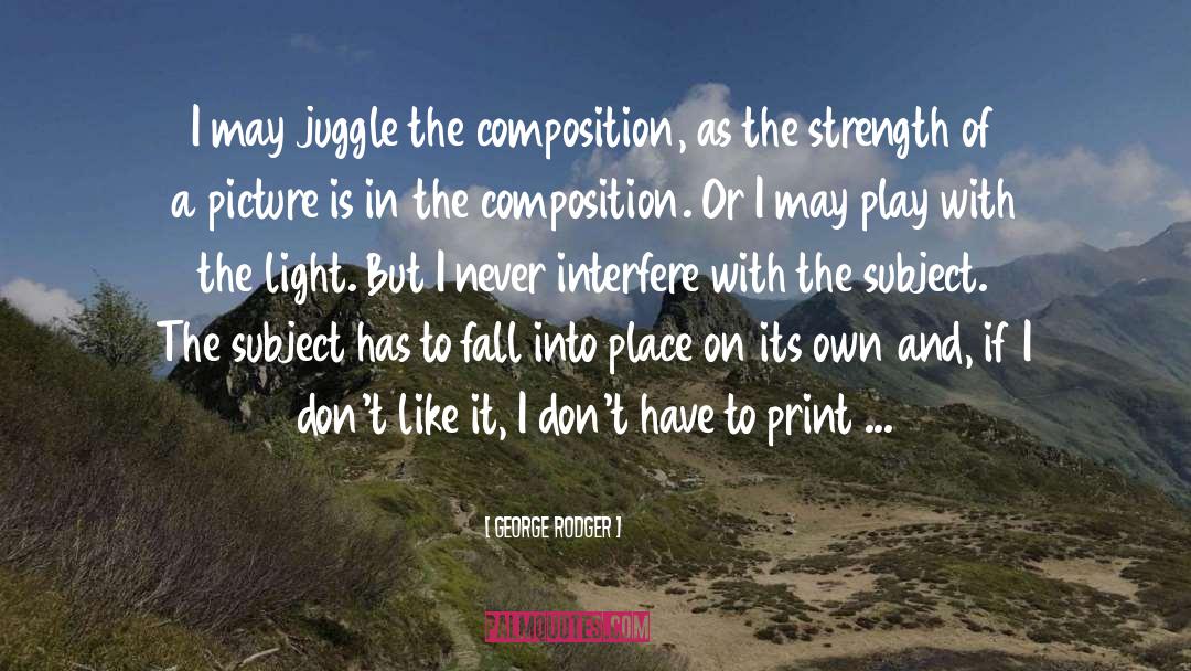 George Rodger Quotes: I may juggle the composition,
