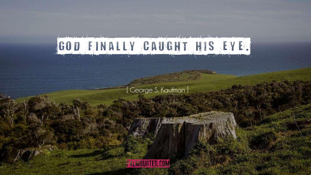 George S. Kaufman Quotes: God finally caught his eye.