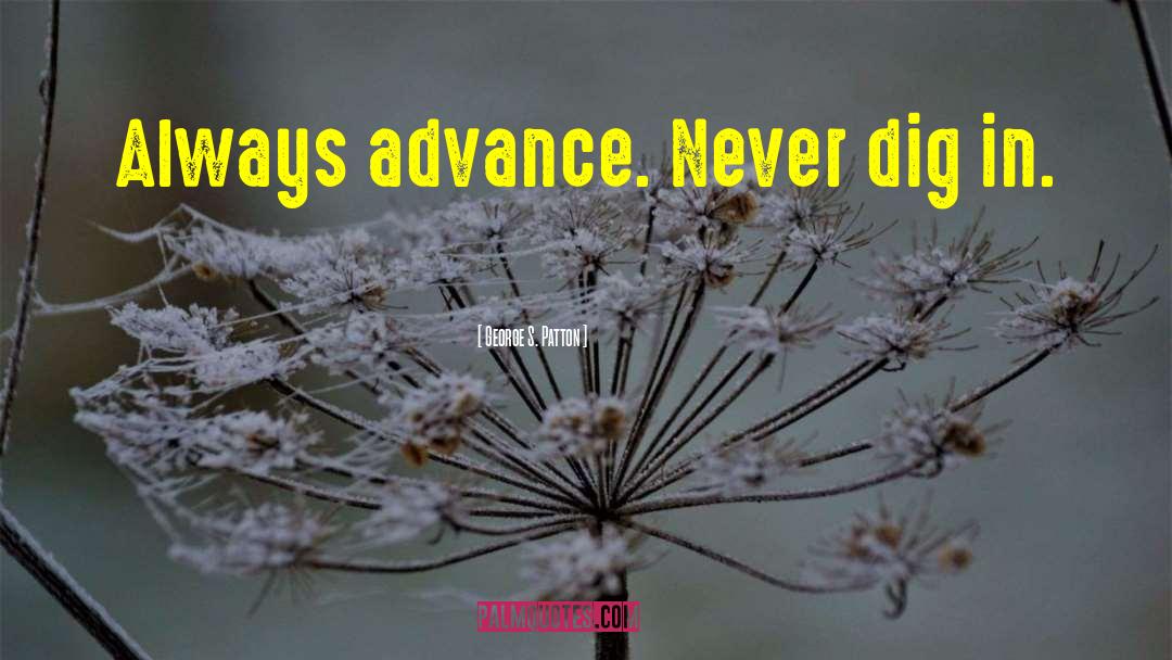 George S. Patton Quotes: Always advance. Never dig in.