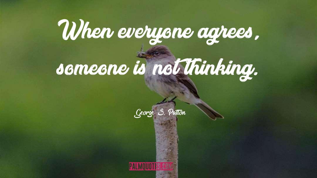 George S. Patton Quotes: When everyone agrees, someone is