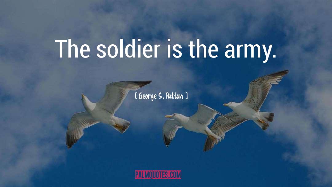 George S. Patton Quotes: The soldier is the army.