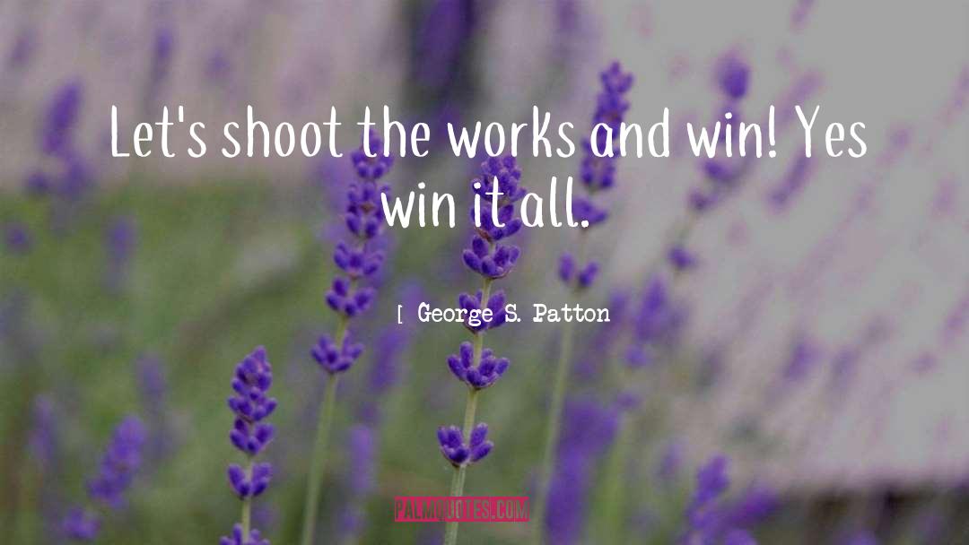 George S. Patton Quotes: Let's shoot the works and