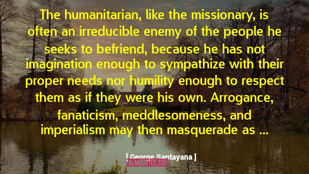 George Santayana Quotes: The humanitarian, like the missionary,