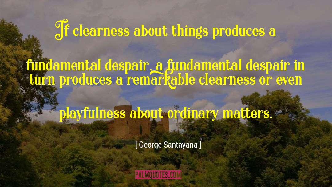 George Santayana Quotes: If clearness about things produces