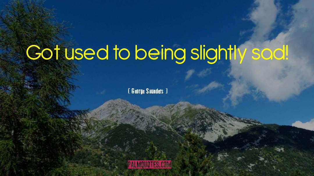 George Saunders Quotes: Got used to being slightly