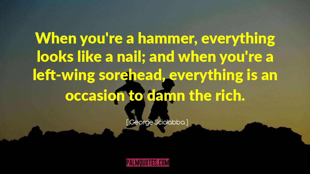 George Scialabba Quotes: When you're a hammer, everything
