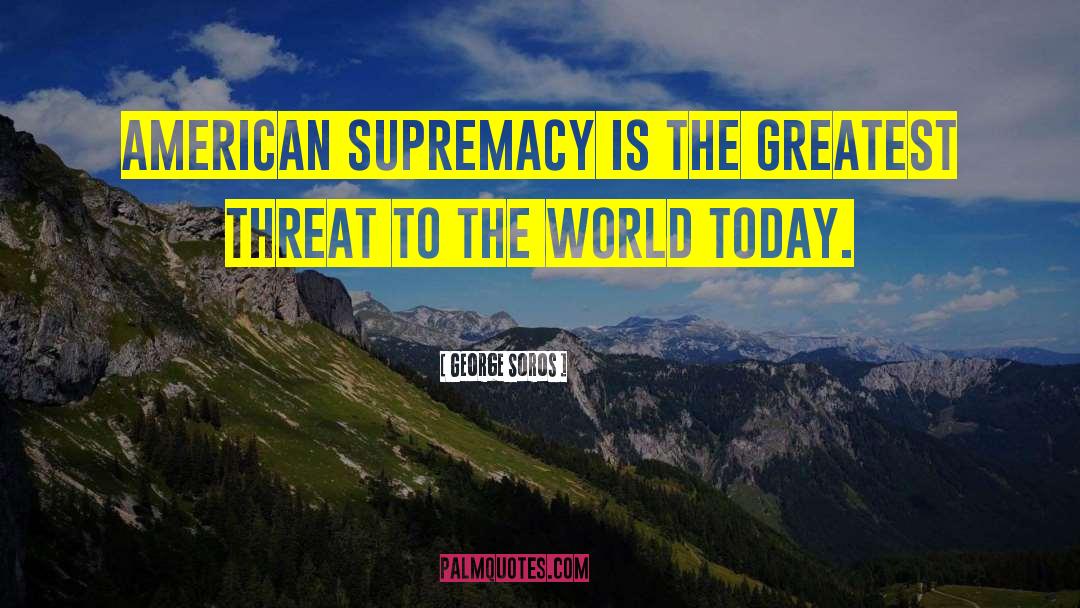 George Soros Quotes: American supremacy is the greatest