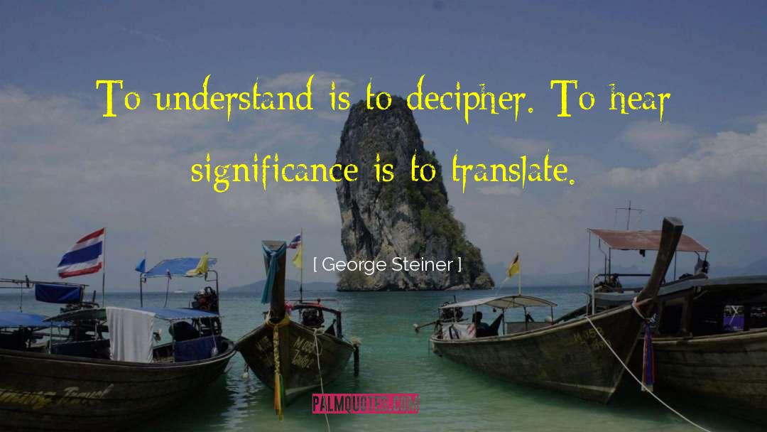 George Steiner Quotes: To understand is to decipher.