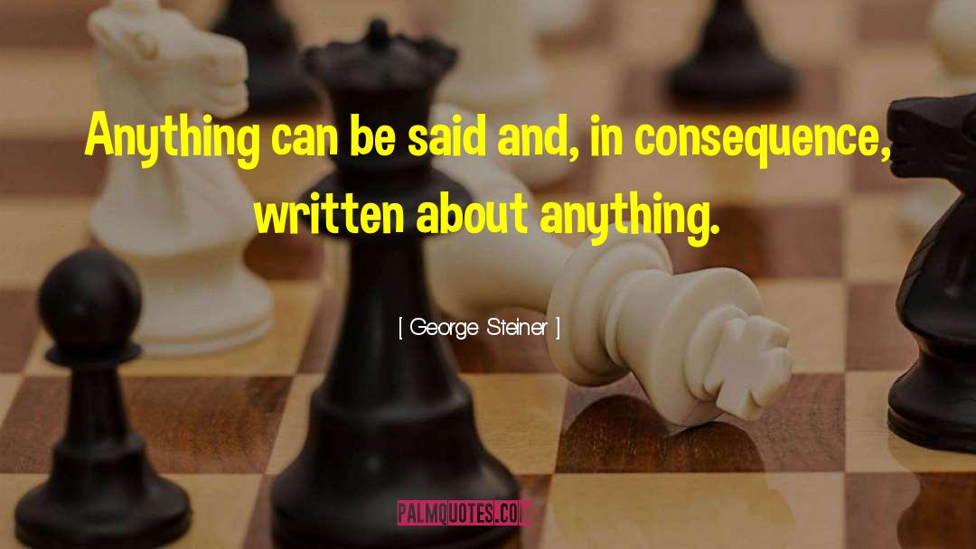 George Steiner Quotes: Anything can be said and,