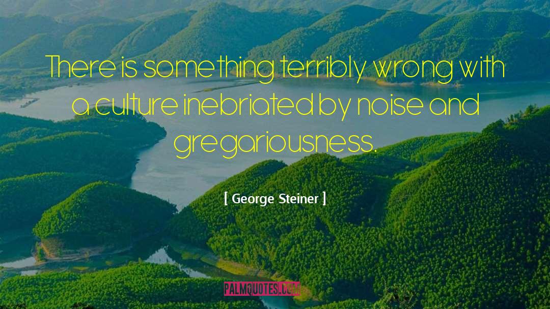 George Steiner Quotes: There is something terribly wrong