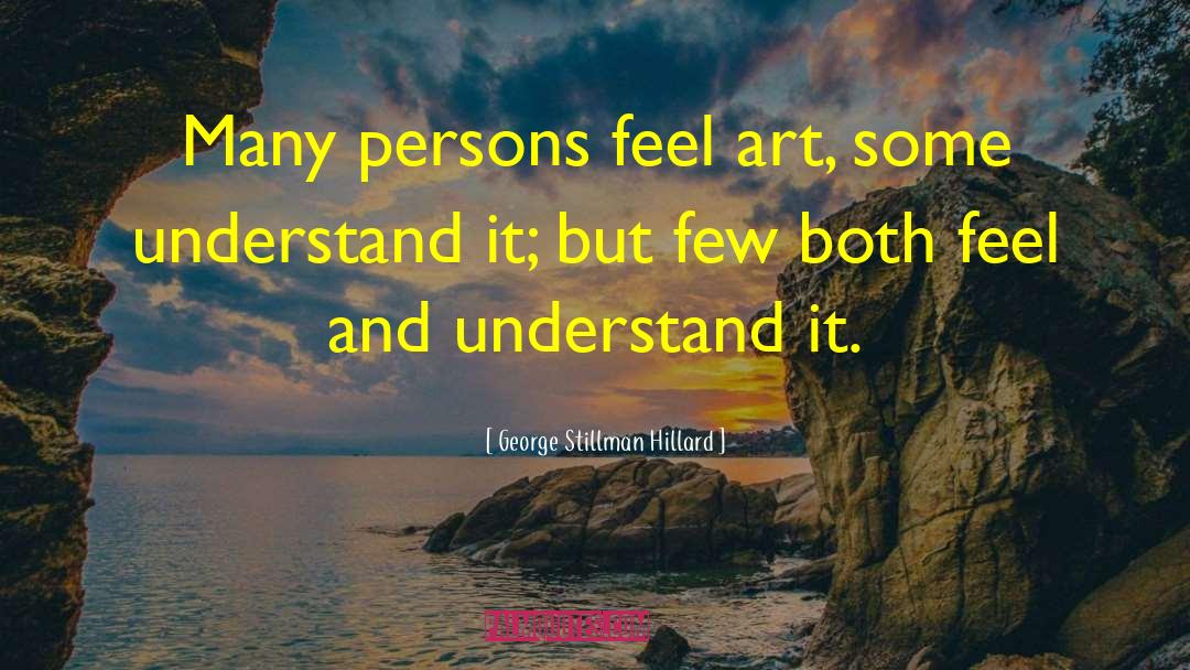 George Stillman Hillard Quotes: Many persons feel art, some
