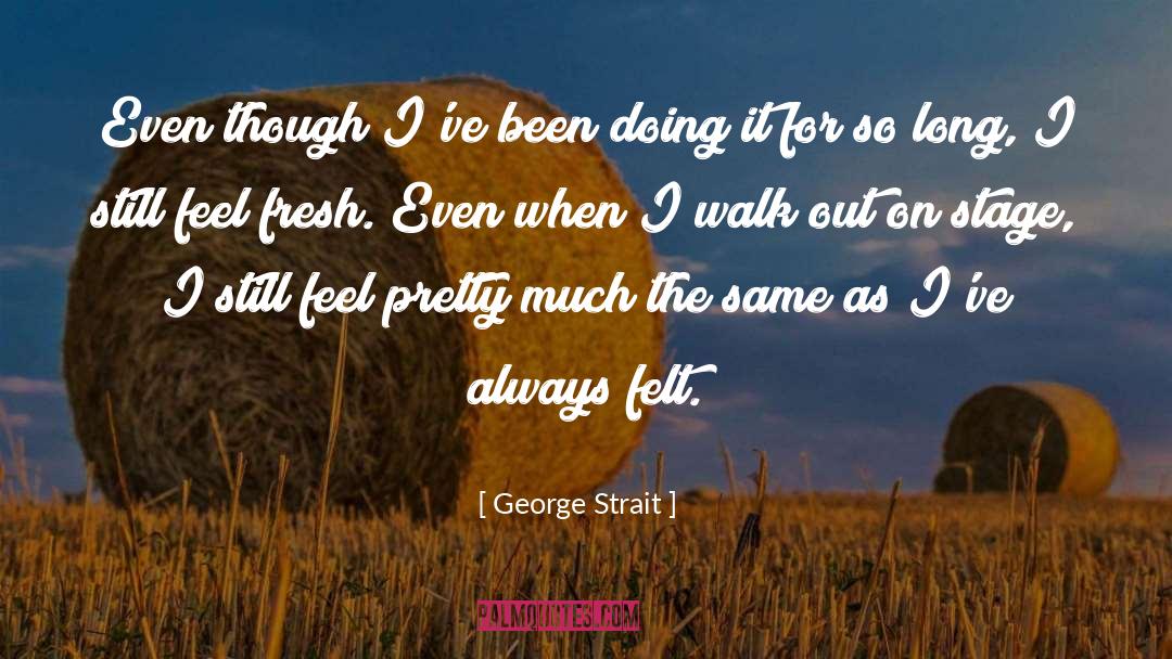 George Strait Quotes: Even though I've been doing