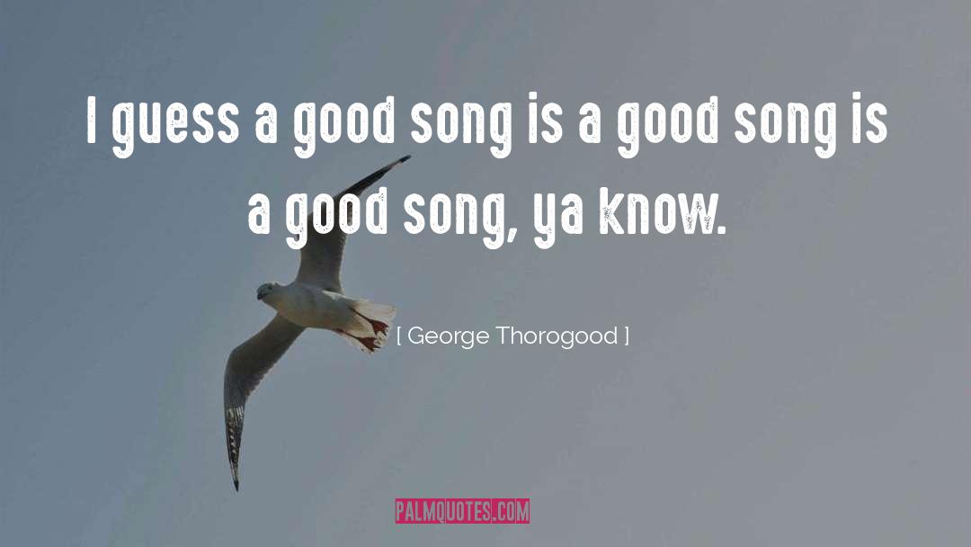 George Thorogood Quotes: I guess a good song