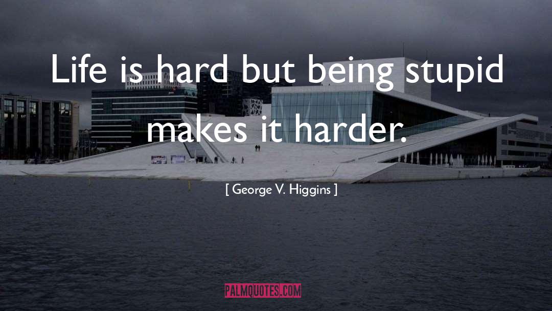 George V. Higgins Quotes: Life is hard but being
