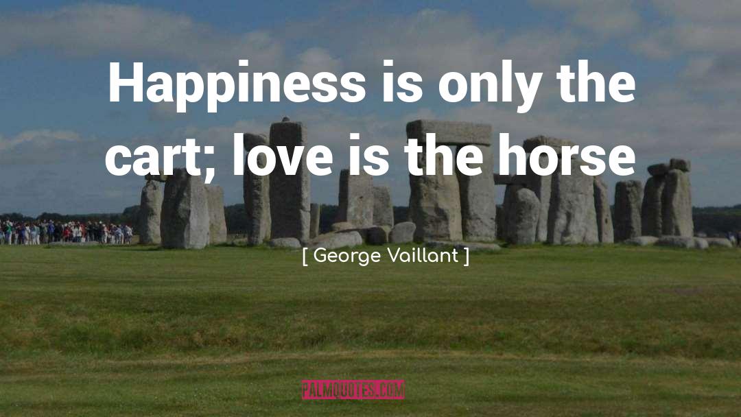 George Vaillant Quotes: Happiness is only the cart;