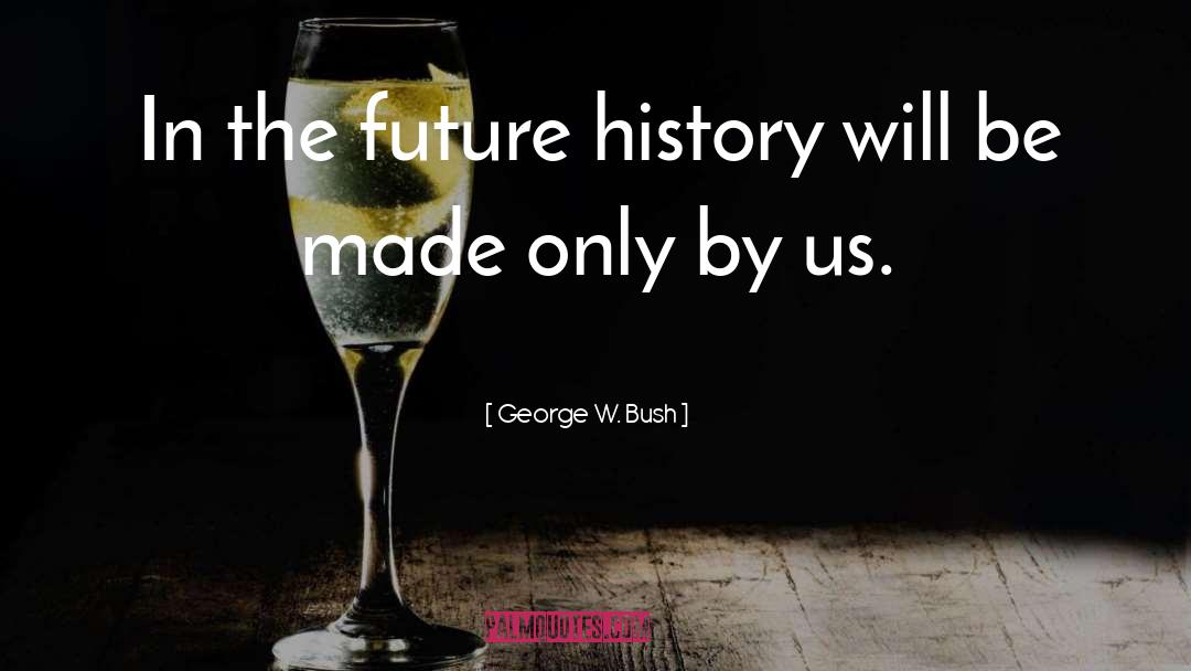 George W. Bush Quotes: In the future history will