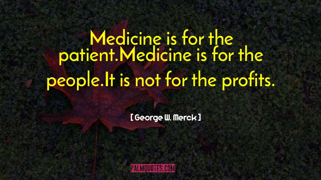 George W. Merck Quotes: Medicine is for the patient.<br>Medicine
