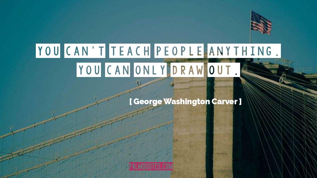 George Washington Carver Quotes: You can't teach people anything.