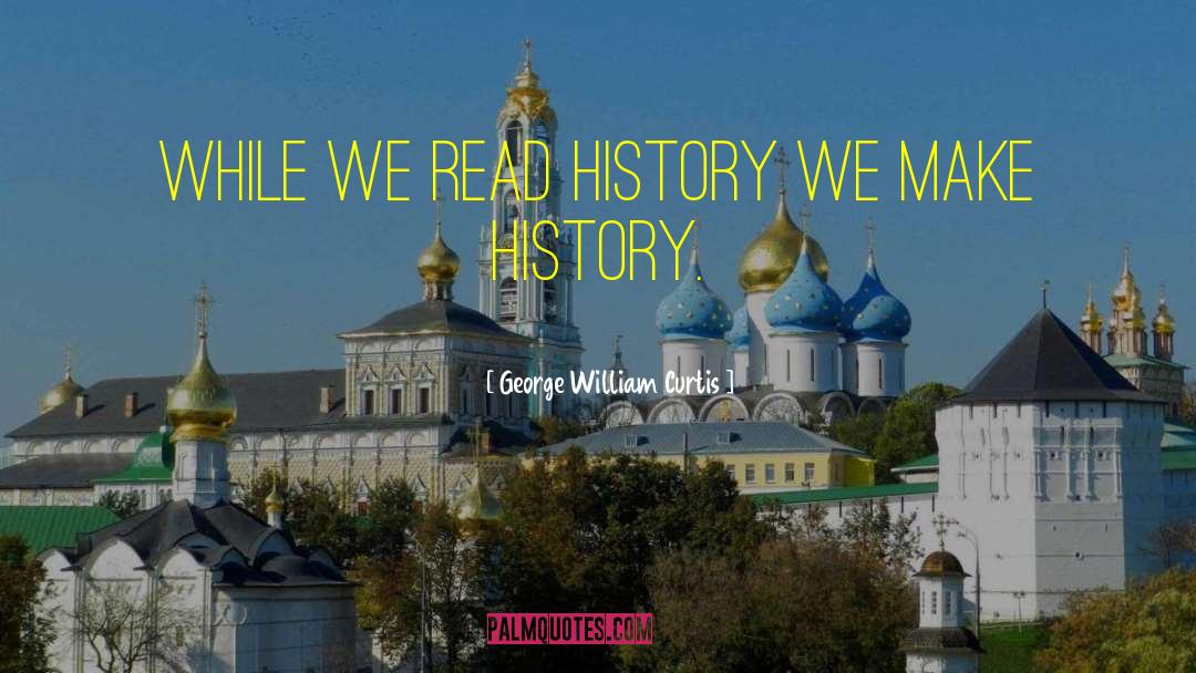 George William Curtis Quotes: While we read history we