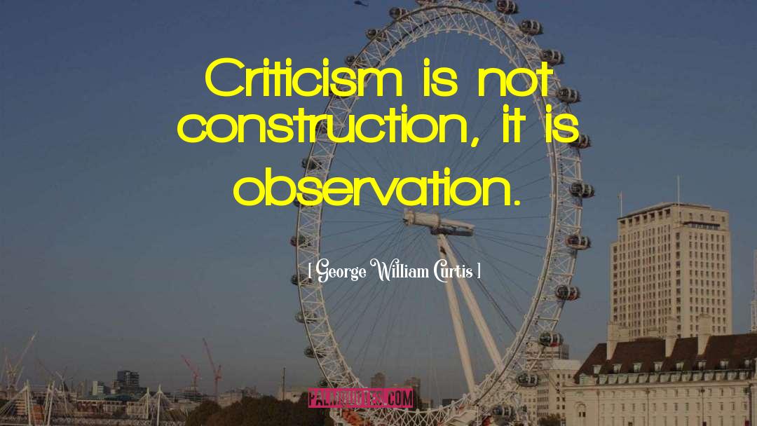 George William Curtis Quotes: Criticism is not construction, it