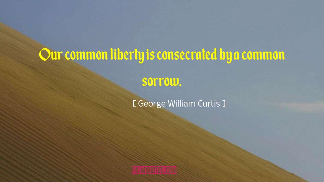 George William Curtis Quotes: Our common liberty is consecrated