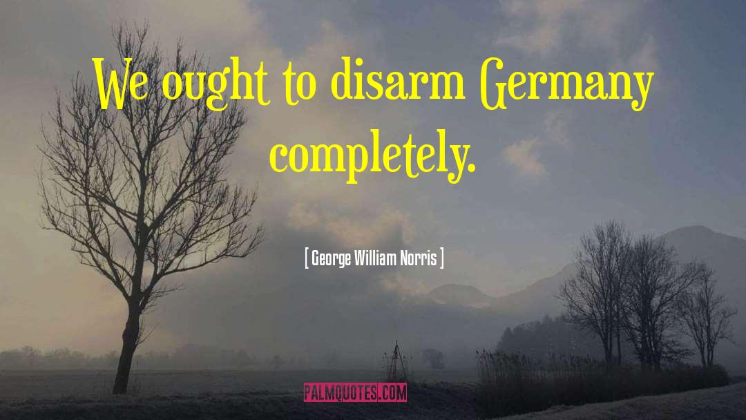 George William Norris Quotes: We ought to disarm Germany