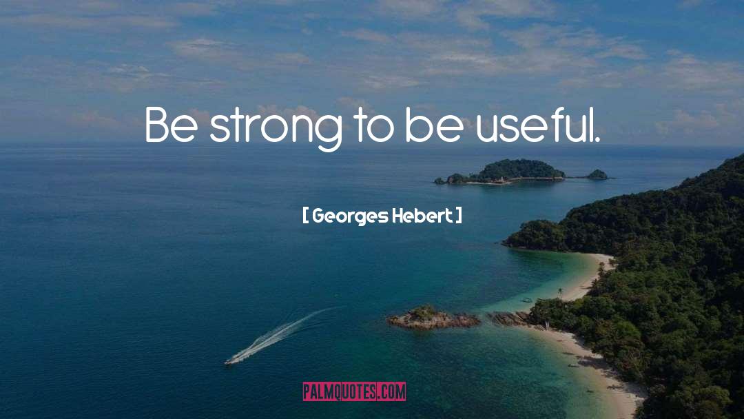 Georges Hebert Quotes: Be strong to be useful.