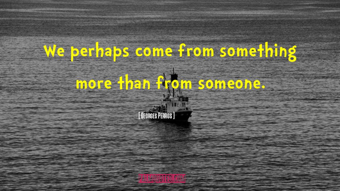 Georges Perros Quotes: We perhaps come from something