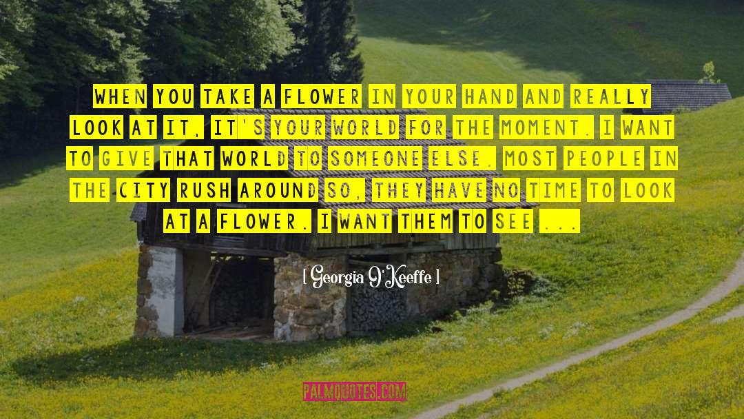 Georgia O'Keeffe Quotes: When you take a flower