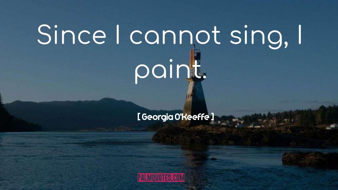 Georgia O'Keeffe Quotes: Since I cannot sing, I