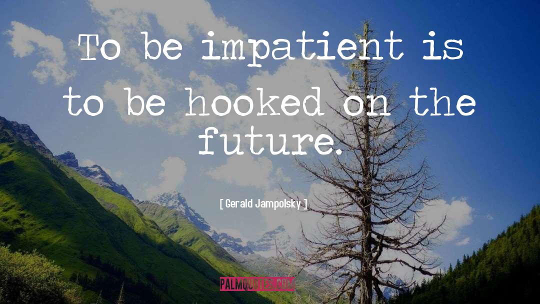 Gerald Jampolsky Quotes: To be impatient is to