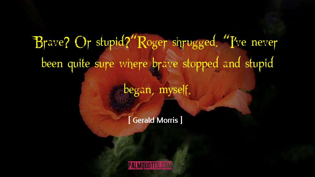 Gerald Morris Quotes: Brave? Or stupid?