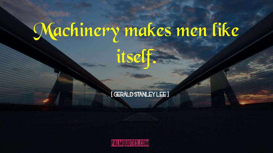 Gerald Stanley Lee Quotes: Machinery makes men like itself.