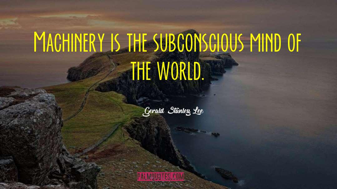 Gerald Stanley Lee Quotes: Machinery is the subconscious mind