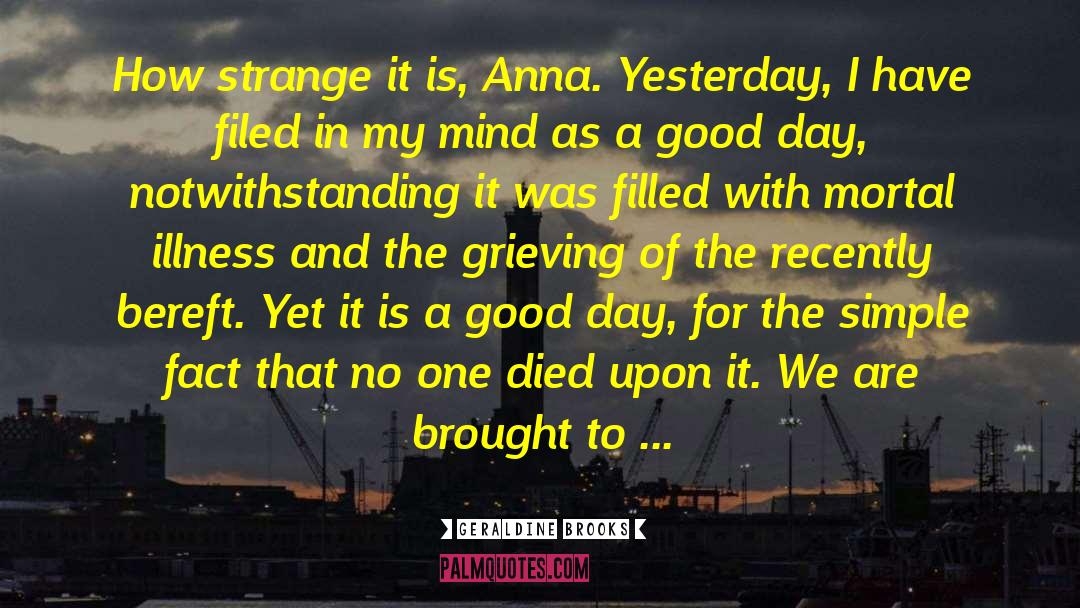 Geraldine Brooks Quotes: How strange it is, Anna.