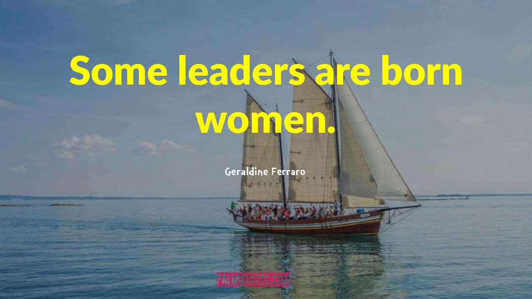 Geraldine Ferraro Quotes: Some leaders are born women.